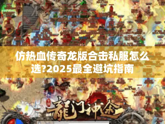 仿热血传奇龙版合击私服怎么选?2025最全避坑指南