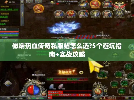 微端热血传奇私服站怎么选?5个避坑指南+实战攻略