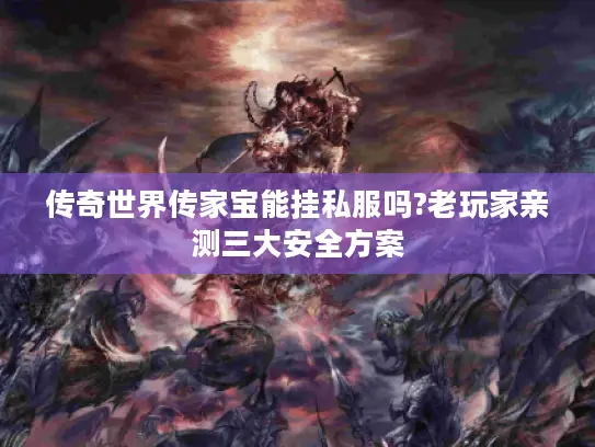 传奇世界传家宝能挂私服吗?老玩家亲测三大安全方案