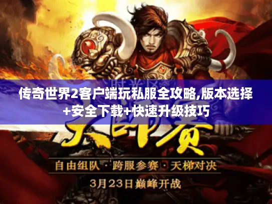 传奇世界2客户端玩私服全攻略,版本选择+安全下载+快速升级技巧 传奇世界2客户端玩私服全攻略,版本选择+安全下载+快速升级技巧