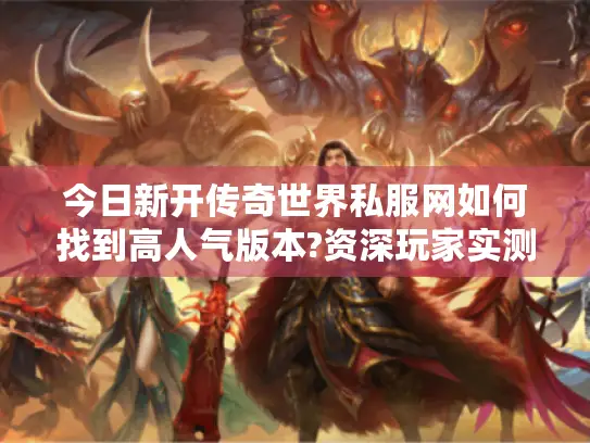 今日新开传奇世界私服网如何找到高人气版本?资深玩家实测指南