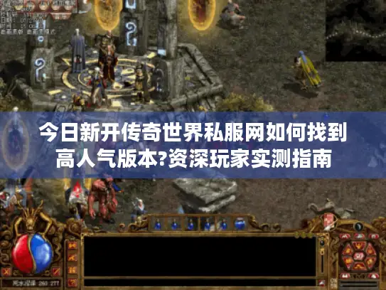 今日新开传奇世界私服网如何找到高人气版本?资深玩家实测指南