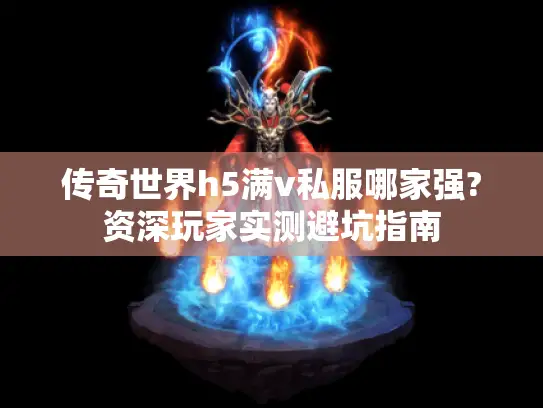 传奇世界h5满v私服哪家强?资深玩家实测避坑指南