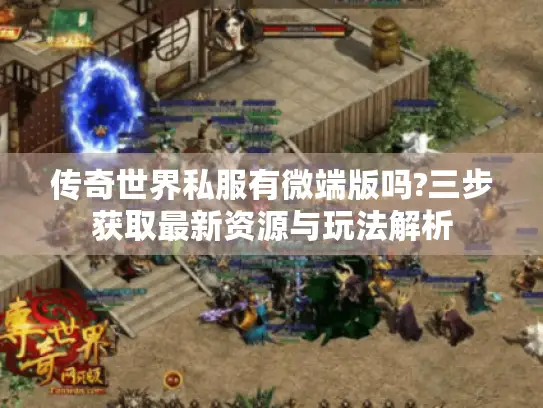 传奇世界私服有微端版吗?三步获取最新资源与玩法解析 传奇世界私服有微端版吗?三步获取最新资源与玩法解析