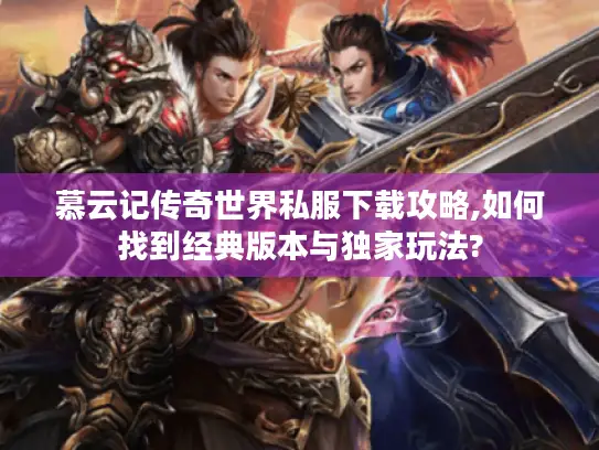 慕云记传奇世界私服下载攻略,如何找到经典版本与独家玩法?