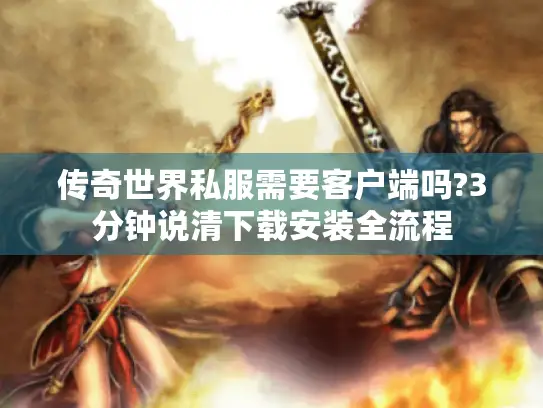 传奇世界私服需要客户端吗?3分钟说清下载安装全流程