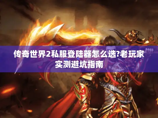 传奇世界2私服登陆器怎么选?老玩家实测避坑指南