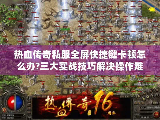 热血传奇私服全屏快捷键卡顿怎么办?三大实战技巧解决操作难题 热血传奇私服全屏快捷键卡顿怎么办?三大实战技巧解决操作难题