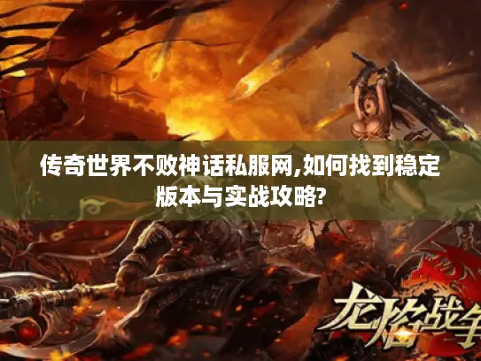 传奇世界不败神话私服网,如何找到稳定版本与实战攻略?