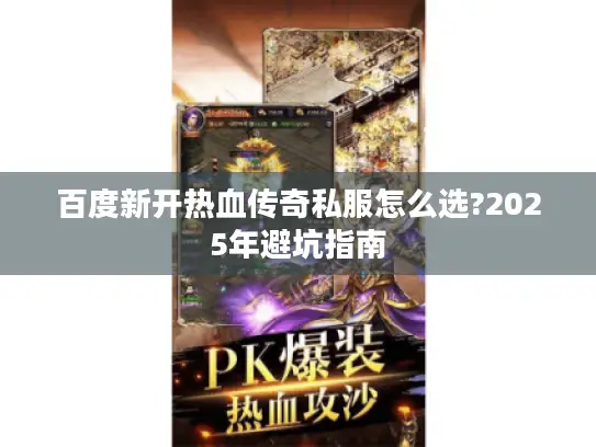 百度新开热血传奇私服怎么选?2025年避坑指南