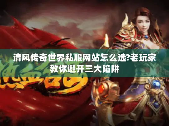 清风传奇世界私服网站怎么选?老玩家教你避开三大陷阱