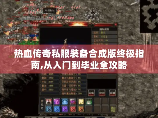 热血传奇私服装备合成版终极指南,从入门到毕业全攻略