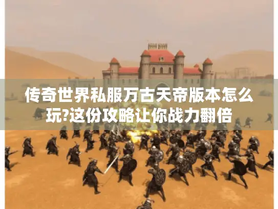 传奇世界私服万古天帝版本怎么玩?这份攻略让你战力翻倍