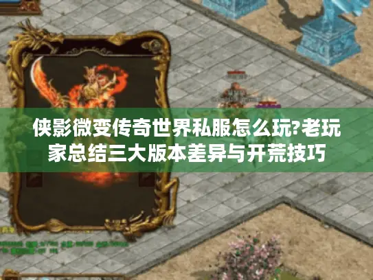 侠影微变传奇世界私服怎么玩?老玩家总结三大版本差异与开荒技巧