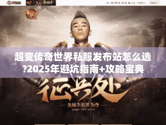 超变传奇世界私服发布站怎么选?2025年避坑指南+攻略宝典 超变传奇世界私服发布站怎么选?2025年避坑指南+攻略宝典