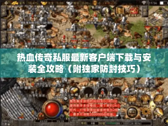 热血传奇私服最新客户端下载与安装全攻略（附独家防封技巧）