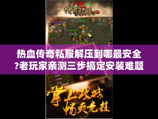 热血传奇私服解压到哪最安全?老玩家亲测三步搞定安装难题
