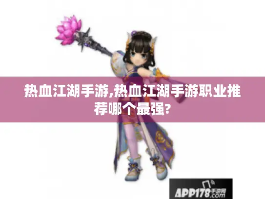 热血江湖手游,热血江湖手游职业推荐哪个最强? 热血江湖手游,热血江湖手游职业推荐哪个最强?