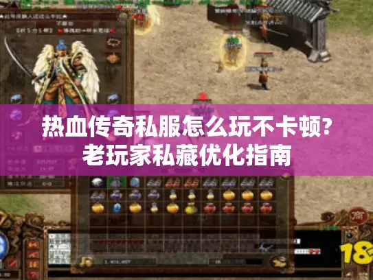 热血传奇私服怎么玩不卡顿?老玩家私藏优化指南