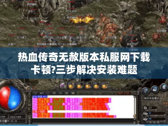 热血传奇无赦版本私服网下载卡顿?三步解决安装难题 热血传奇无赦版本私服网下载卡顿?三步解决安装难题