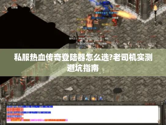 私服热血传奇登陆器怎么选?老司机实测避坑指南 私服热血传奇登陆器怎么选?老司机实测避坑指南
