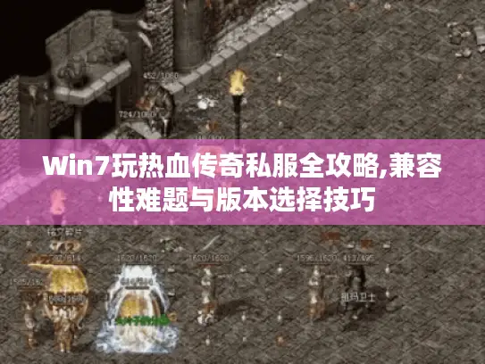 Win7玩热血传奇私服全攻略,兼容性难题与版本选择技巧