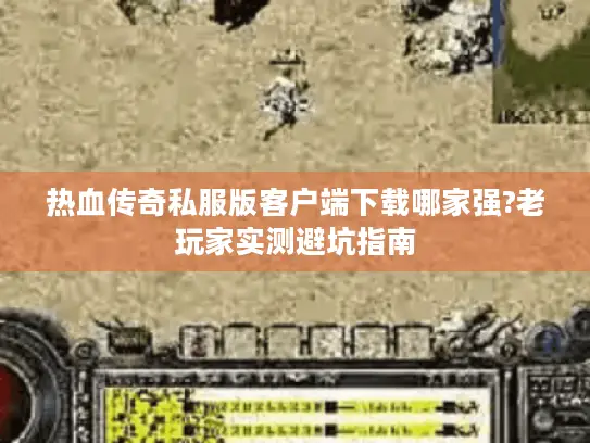 热血传奇私服版客户端下载哪家强?老玩家实测避坑指南