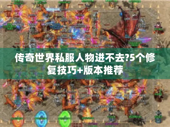 传奇世界私服人物进不去?5个修复技巧+版本推荐