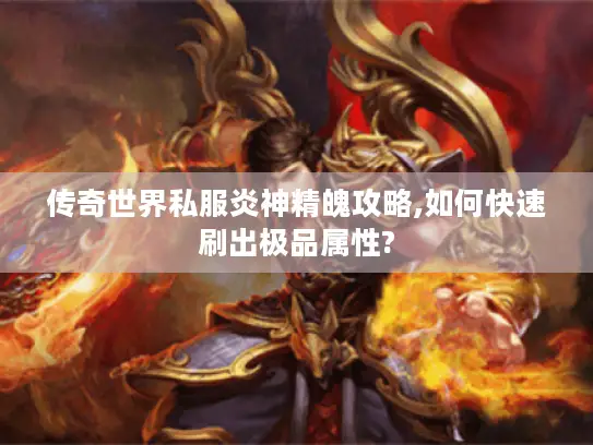 传奇世界私服炎神精魄攻略,如何快速刷出极品属性? 传奇世界私服炎神精魄攻略,如何快速刷出极品属性?