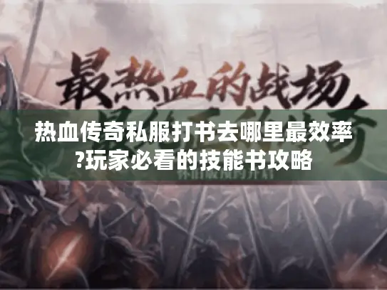 热血传奇私服打书去哪里最效率?玩家必看的技能书攻略