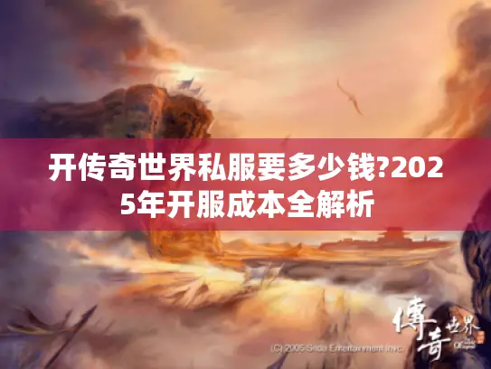 开传奇世界私服要多少钱?2025年开服成本全解析