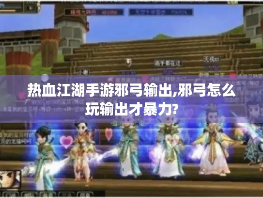 热血江湖手游邪弓输出,邪弓怎么玩输出才暴力?