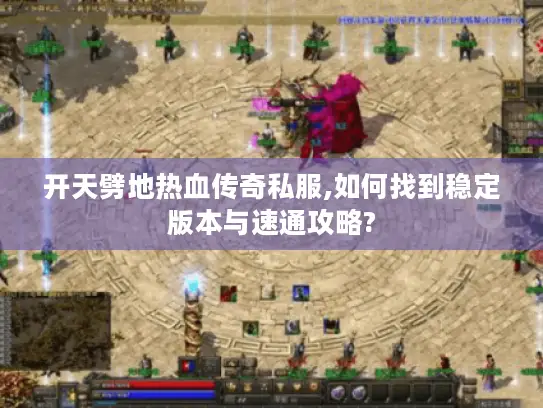 开天劈地热血传奇私服,如何找到稳定版本与速通攻略?