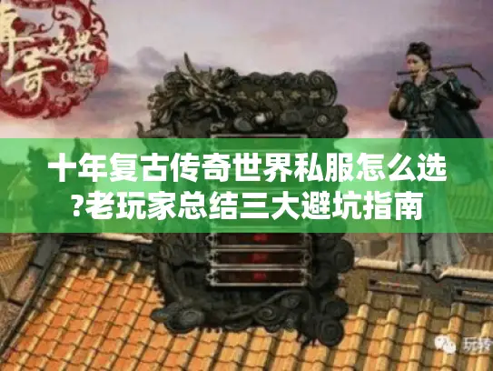 十年复古传奇世界私服怎么选?老玩家总结三大避坑指南