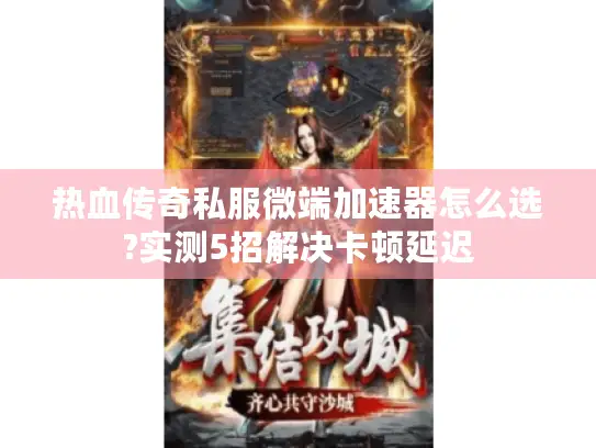 热血传奇私服微端加速器怎么选?实测5招解决卡顿延迟 热血传奇私服微端加速器怎么选?实测5招解决卡顿延迟