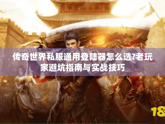 传奇世界私服通用登陆器怎么选?老玩家避坑指南与实战技巧