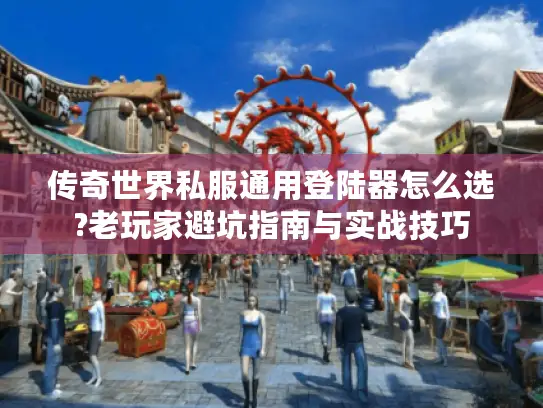 传奇世界私服通用登陆器怎么选?老玩家避坑指南与实战技巧