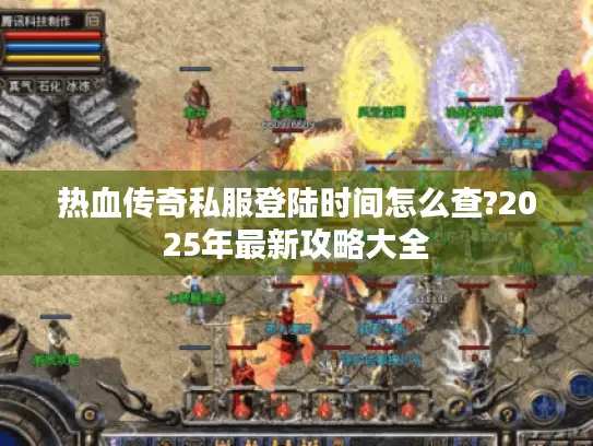 热血传奇私服登陆时间怎么查?2025年最新攻略大全 热血传奇私服登陆时间怎么查?2025年最新攻略大全