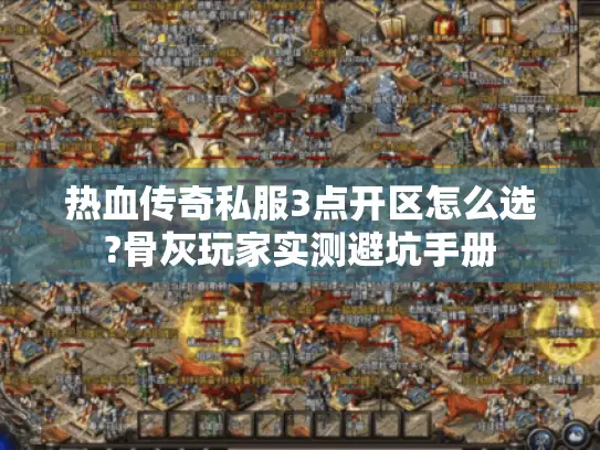 热血传奇私服3点开区怎么选?骨灰玩家实测避坑手册