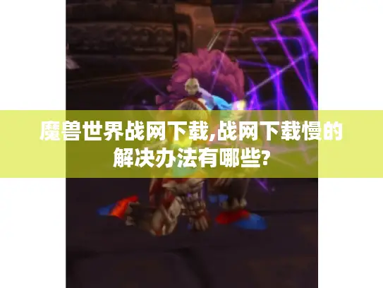 魔兽世界战网下载,战网下载慢的解决办法有哪些?