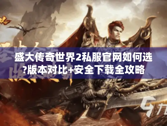 盛大传奇世界2私服官网如何选?版本对比+安全下载全攻略 盛大传奇世界2私服官网如何选?版本对比+安全下载全攻略