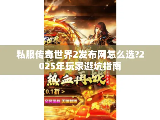 私服传奇世界2发布网怎么选?2025年玩家避坑指南