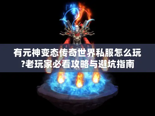 有元神变态传奇世界私服怎么玩?老玩家必看攻略与避坑指南