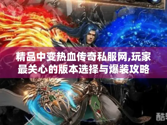 精品中变热血传奇私服网,玩家最关心的版本选择与爆装攻略