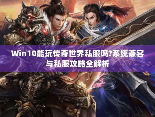 Win10能玩传奇世界私服吗?系统兼容与私服攻略全解析