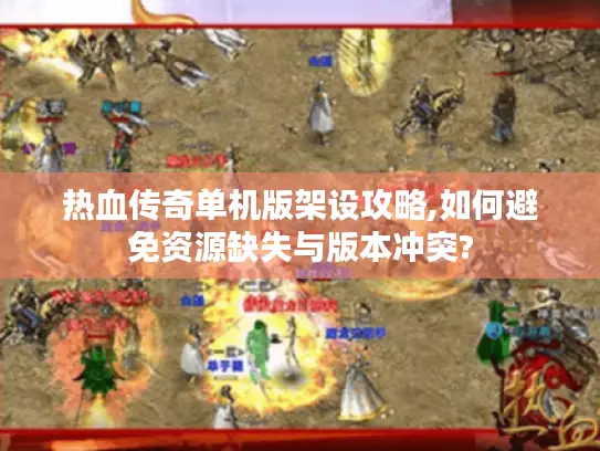 热血传奇单机版架设攻略,如何避免资源缺失与版本冲突?