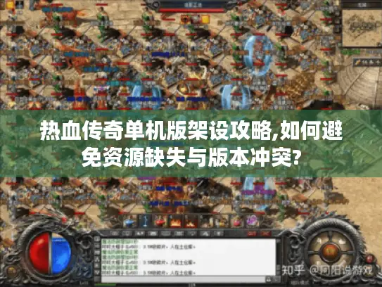热血传奇单机版架设攻略,如何避免资源缺失与版本冲突?