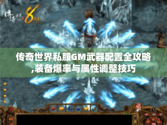 传奇世界私服GM武器配置全攻略,装备爆率与属性调整技巧 传奇世界私服GM武器配置全攻略,装备爆率与属性调整技巧