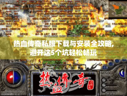 热血传奇私服下载与安装全攻略,避开这5个坑轻松畅玩