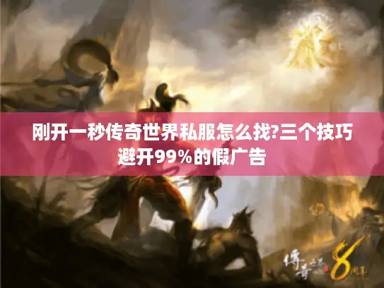 刚开一秒传奇世界私服怎么找?三个技巧避开99%的假广告 刚开一秒传奇世界私服怎么找?三个技巧避开99%的假广告